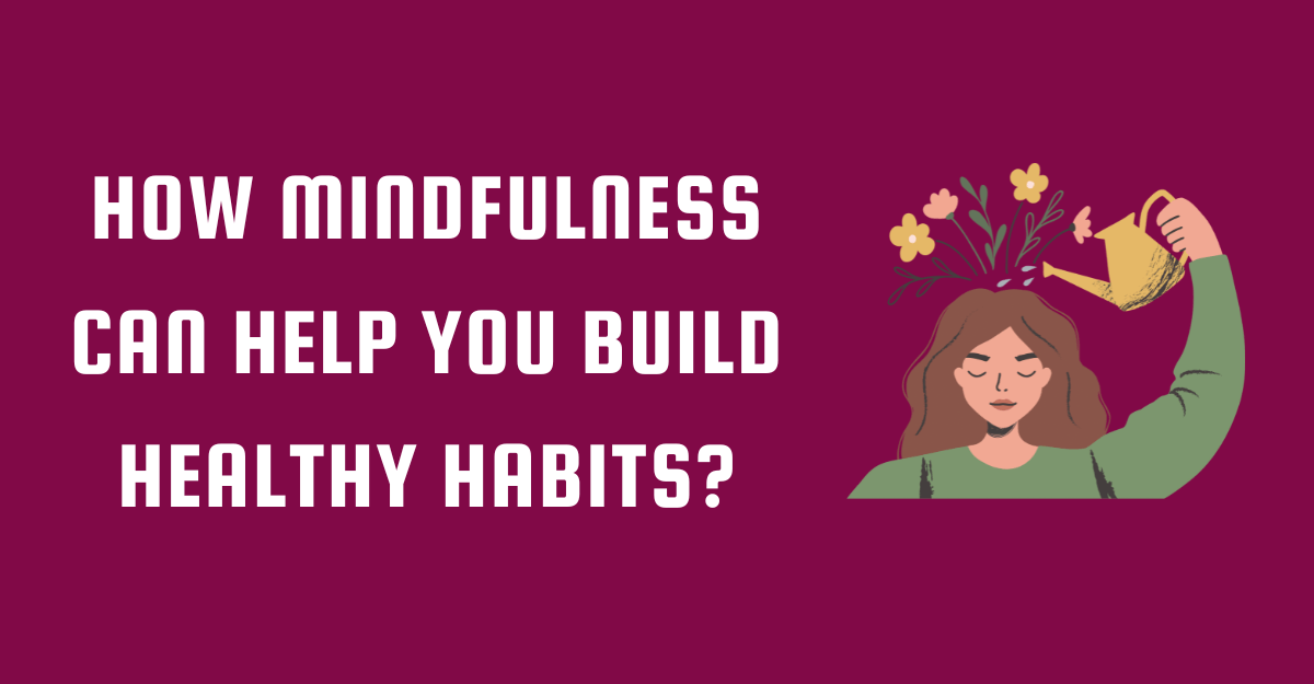 How Mindfulness Can Help You Build Healthy Habits? 10 Tips