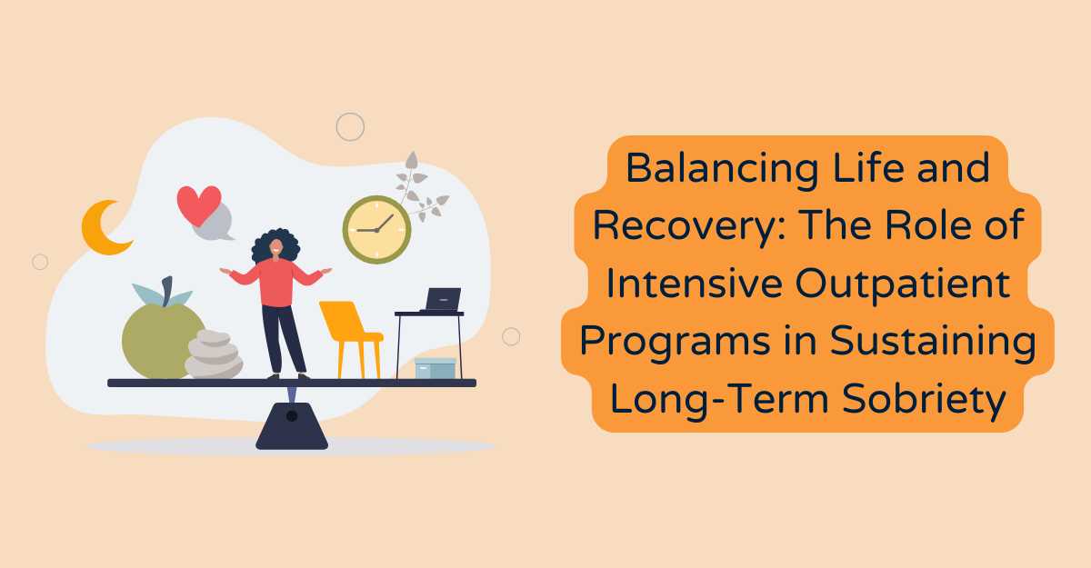 Balancing Life and Recovery: The Role of Intensive Outpatient Programs in Sustaining Long-Term Sobriety